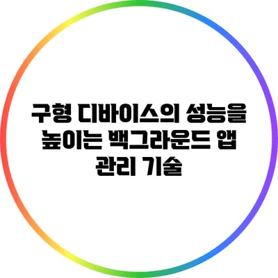 구형 디바이스의 성능을 높이는 백그라운드 앱 관리 기술