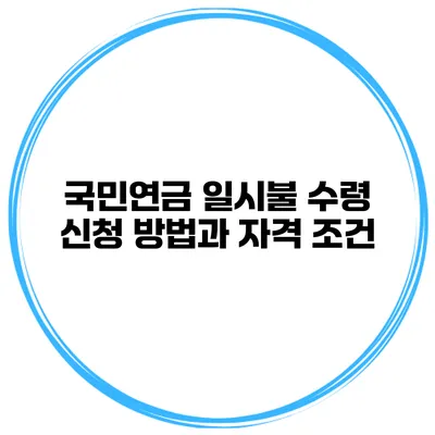 국민연금 일시불 수령 신청 방법과 자격 조건