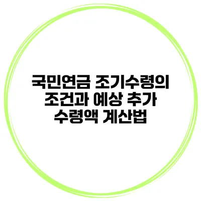 국민연금 조기수령의 조건과 예상 추가 수령액 계산법