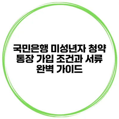 국민은행 미성년자 청약 통장 가입 조건과 서류 완벽 가이드