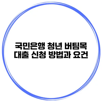 국민은행 청년 버팀목 대출 신청 방법과 요건