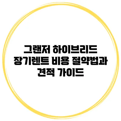 그랜저 하이브리드 장기렌트: 비용 절약법과 견적 가이드