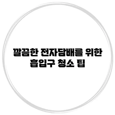 깔끔한 전자담배를 위한 흡입구 청소 팁