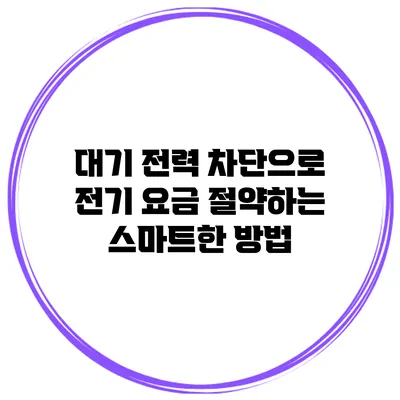 대기 전력 차단으로 전기 요금 절약하는 스마트한 방법