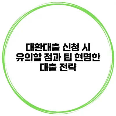 대환대출 신청 시 유의할 점과 팁: 현명한 대출 전략