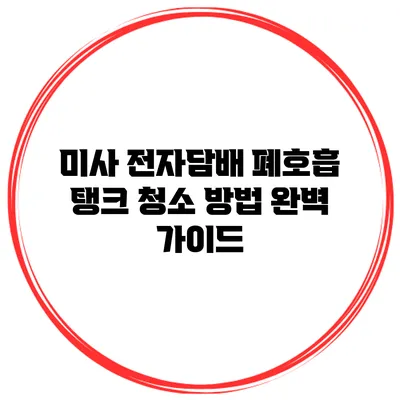 미사 전자담배 폐호흡 탱크 청소 방법 완벽 가이드
