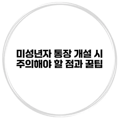 미성년자 통장 개설 시 주의해야 할 점과 꿀팁