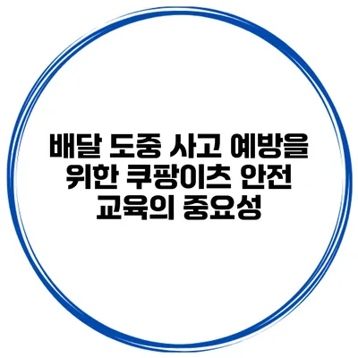 배달 도중 사고 예방을 위한 쿠팡이츠 안전 교육의 중요성