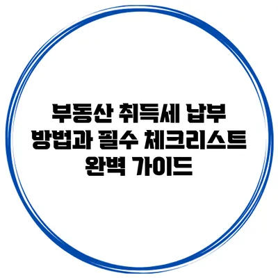 부동산 취득세 납부 방법과 필수 체크리스트 완벽 가이드