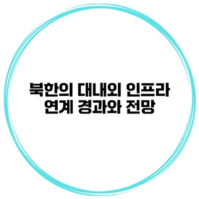 북한의 대내외 인프라 연계 경과와 전망