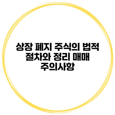 상장 폐지 주식의 법적 절차와 정리 매매 주의사항