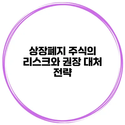 상장폐지 주식의 리스크와 권장 대처 전략