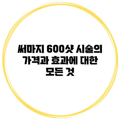 써마지 600샷 시술의 가격과 효과에 대한 모든 것