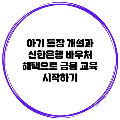아기 통장 개설과 신한은행 바우처 혜택으로 금융 교육 시작하기