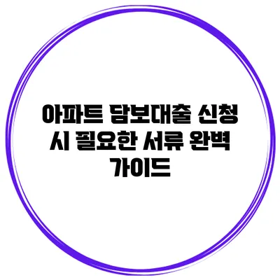 아파트 담보대출 신청 시 필요한 서류 완벽 가이드