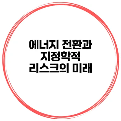 에너지 전환과 지정학적 리스크의 미래