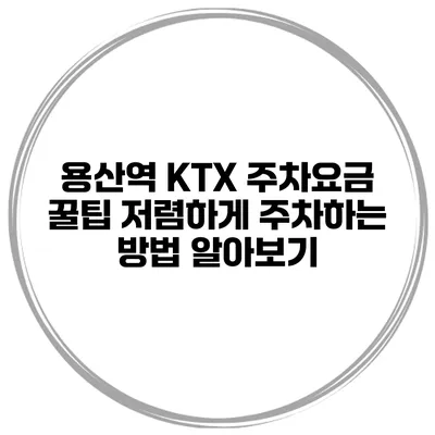 용산역 KTX 주차요금 꿀팁: 저렴하게 주차하는 방법 알아보기