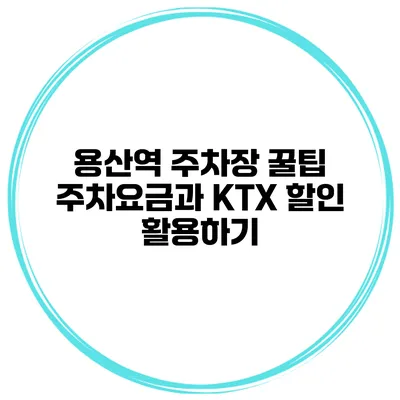 용산역 주차장 꿀팁: 주차요금과 KTX 할인 활용하기