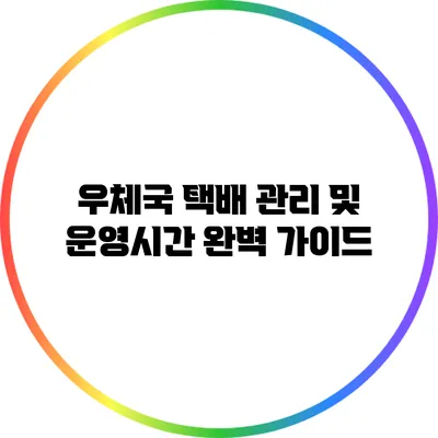 우체국 택배 관리 및 운영시간 완벽 가이드