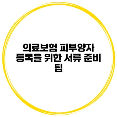 의료보험 피부양자 등록을 위한 서류 준비 팁