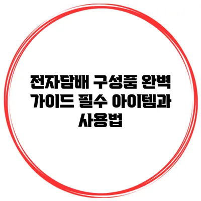 전자담배 구성품 완벽 가이드: 필수 아이템과 사용법