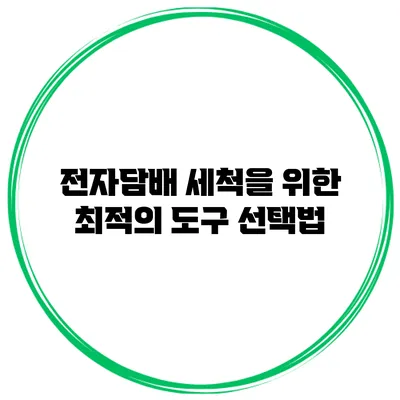 전자담배 세척을 위한 최적의 도구 선택법