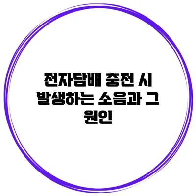 전자담배 충전 시 발생하는 소음과 그 원인