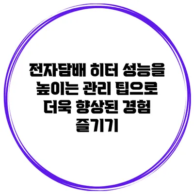 전자담배 히터 성능을 높이는 관리 팁으로 더욱 향상된 경험 즐기기