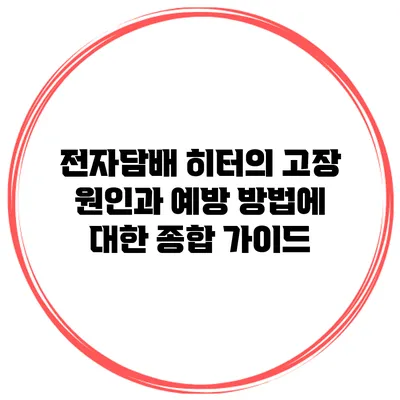 전자담배 히터의 고장 원인과 예방 방법에 대한 종합 가이드