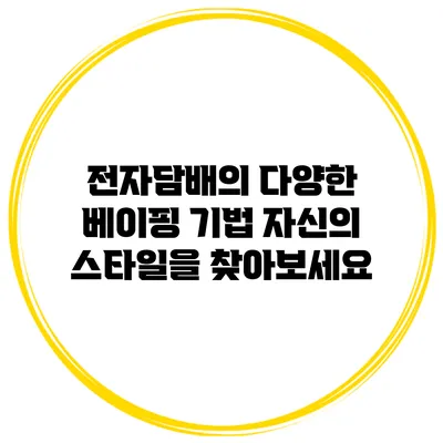 전자담배의 다양한 베이핑 기법: 자신의 스타일을 찾아보세요