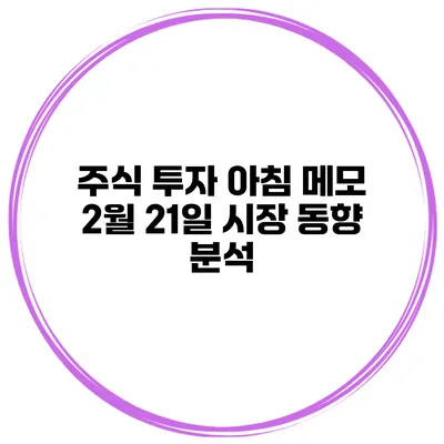 주식 투자 아침 메모 2월 21일 시장 동향 분석