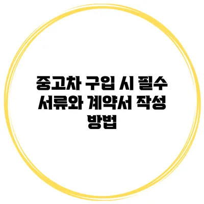 중고차 구입 시 필수 서류와 계약서 작성 방법