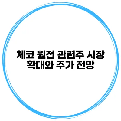 체코 원전 관련주 시장 확대와 주가 전망