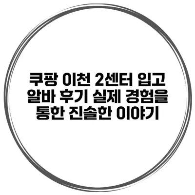 쿠팡 이천 2센터 입고 알바 후기: 실제 경험을 통한 진솔한 이야기