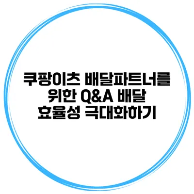 쿠팡이츠 배달파트너를 위한 Q&A: 배달 효율성 극대화하기