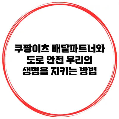 쿠팡이츠 배달파트너와 도로 안전: 우리의 생명을 지키는 방법