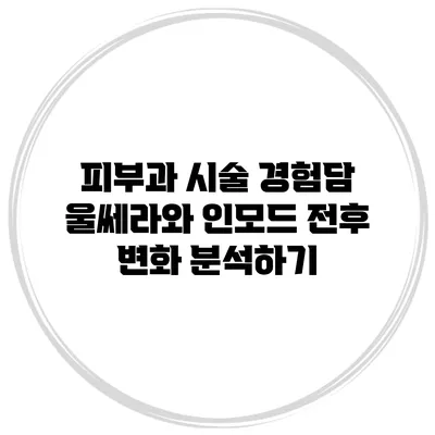 피부과 시술 경험담: 울쎄라와 인모드 전후 변화 분석하기