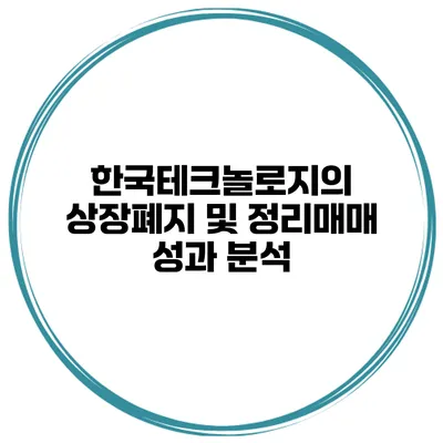 한국테크놀로지의 상장폐지 및 정리매매 성과 분석
