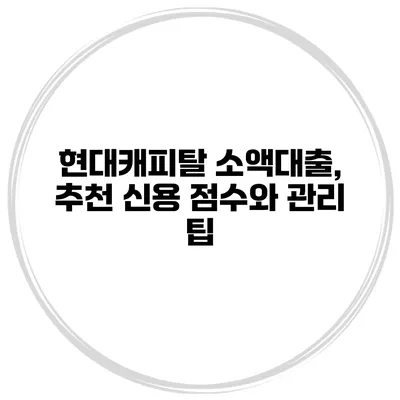 현대캐피탈 소액대출, 추천 신용 점수와 관리 팁