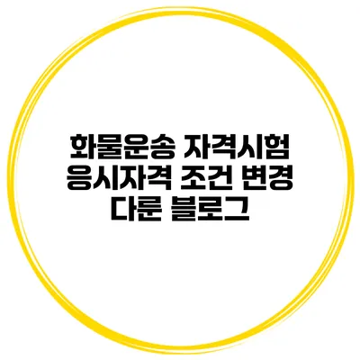 화물운송 자격시험 응시자격 조건 변경 다룬 블로그