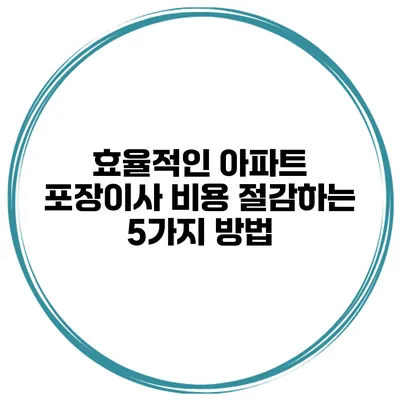 효율적인 아파트 포장이사 비용 절감하는 5가지 방법