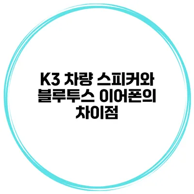 K3 차량 스피커와 블루투스 이어폰의 차이점