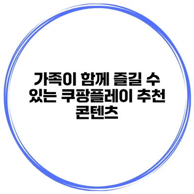 가족이 함께 즐길 수 있는 쿠팡플레이 추천 콘텐츠
