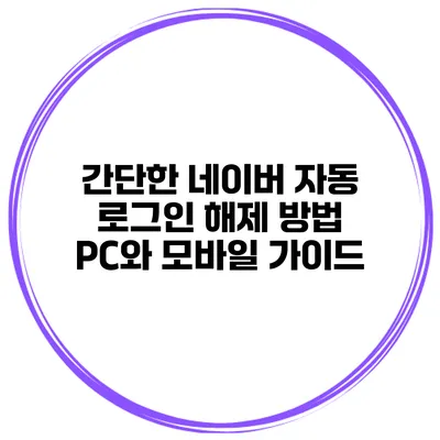 간단한 네이버 자동 로그인 해제 방법: PC와 모바일 가이드