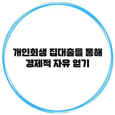 개인회생 집대출을 통해 경제적 자유 얻기