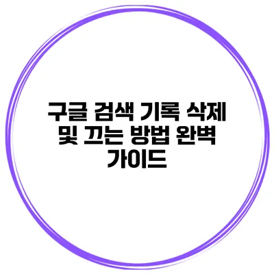 구글 검색 기록 삭제 및 끄는 방법 완벽 가이드