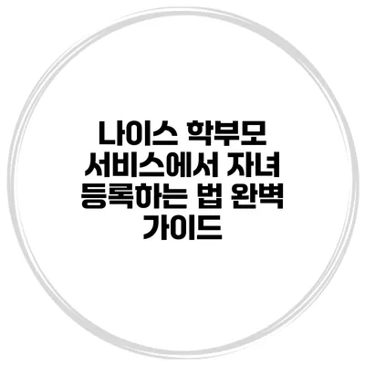 나이스 학부모 서비스에서 자녀 등록하는 법 완벽 가이드