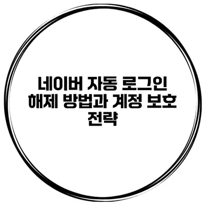 네이버 자동 로그인 해제 방법과 계정 보호 전략