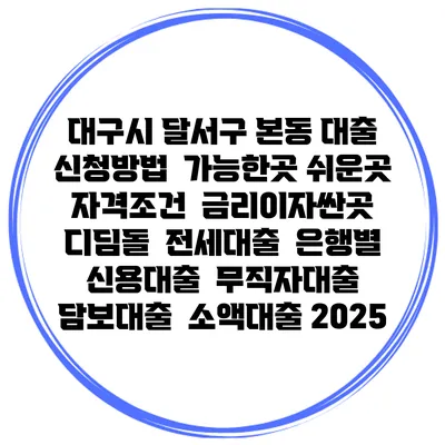 대구시 달서구 본동 대출 신청방법 | 가능한곳 쉬운곳 | 자격조건 | 금리이자싼곳 | 디딤돌 | 전세대출 | 은행별 신용대출 | 무직자대출 | 담보대출 | 소액대출 2025