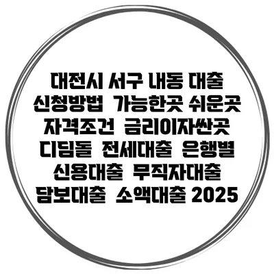 대전시 서구 내동 대출 신청방법 | 가능한곳 쉬운곳 | 자격조건 | 금리이자싼곳 | 디딤돌 | 전세대출 | 은행별 신용대출 | 무직자대출 | 담보대출 | 소액대출 2025